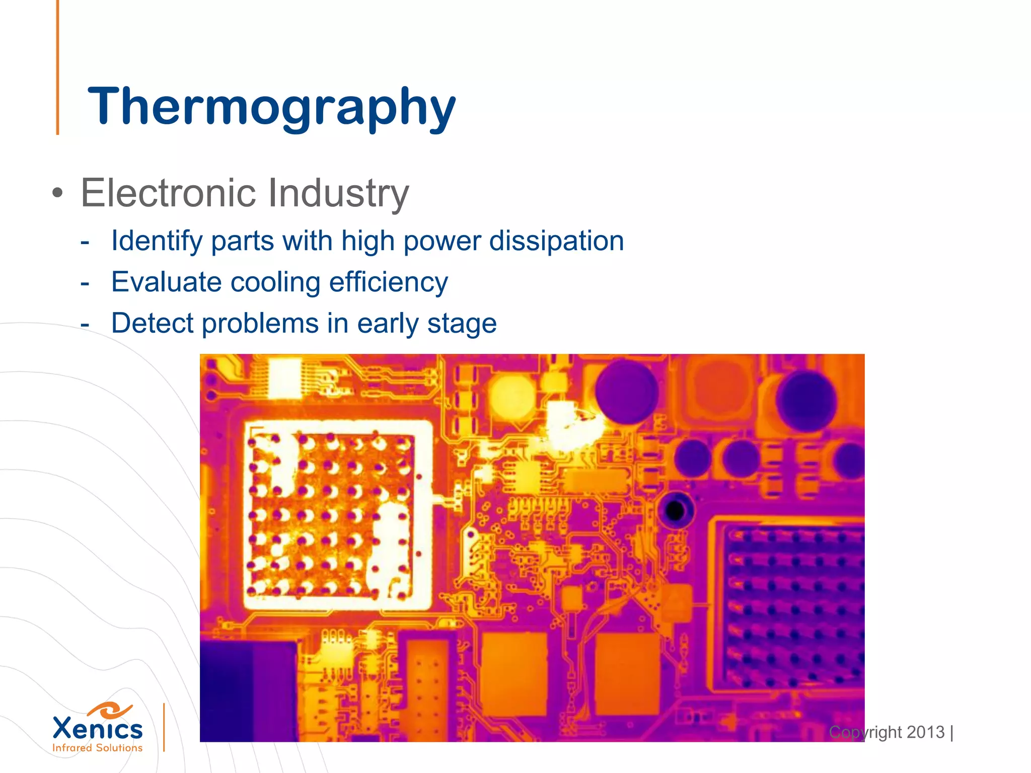 Thermography
• Electronic Industry
- Identify parts with high power dissipation
- Evaluate cooling efficiency
- Detect problems in early stage
Copyright 2013 |
 