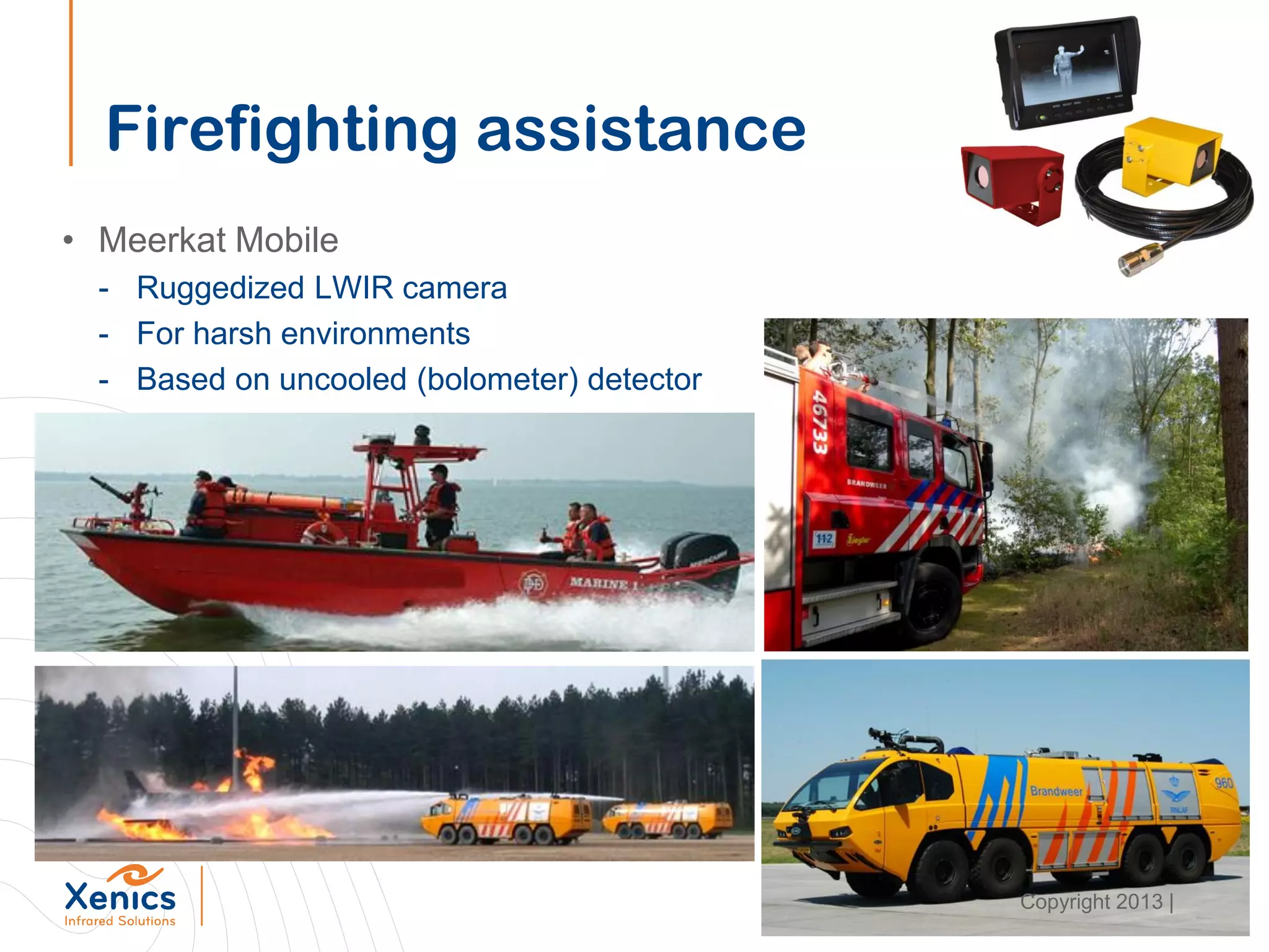 Firefighting assistance
• Meerkat Mobile
- Ruggedized LWIR camera
- For harsh environments
- Based on uncooled (bolometer) detector
Copyright 2013 |
 