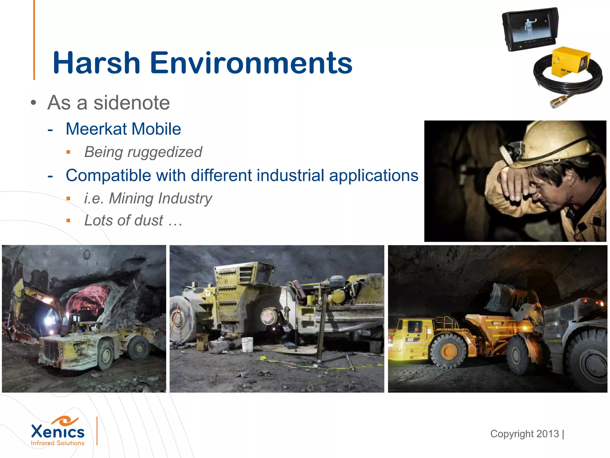 Harsh Environments
• As a sidenote
- Meerkat Mobile
▪ Being ruggedized
- Compatible with different industrial applications
▪ i.e. Mining Industry
▪ Lots of dust …
Copyright 2013 |
 