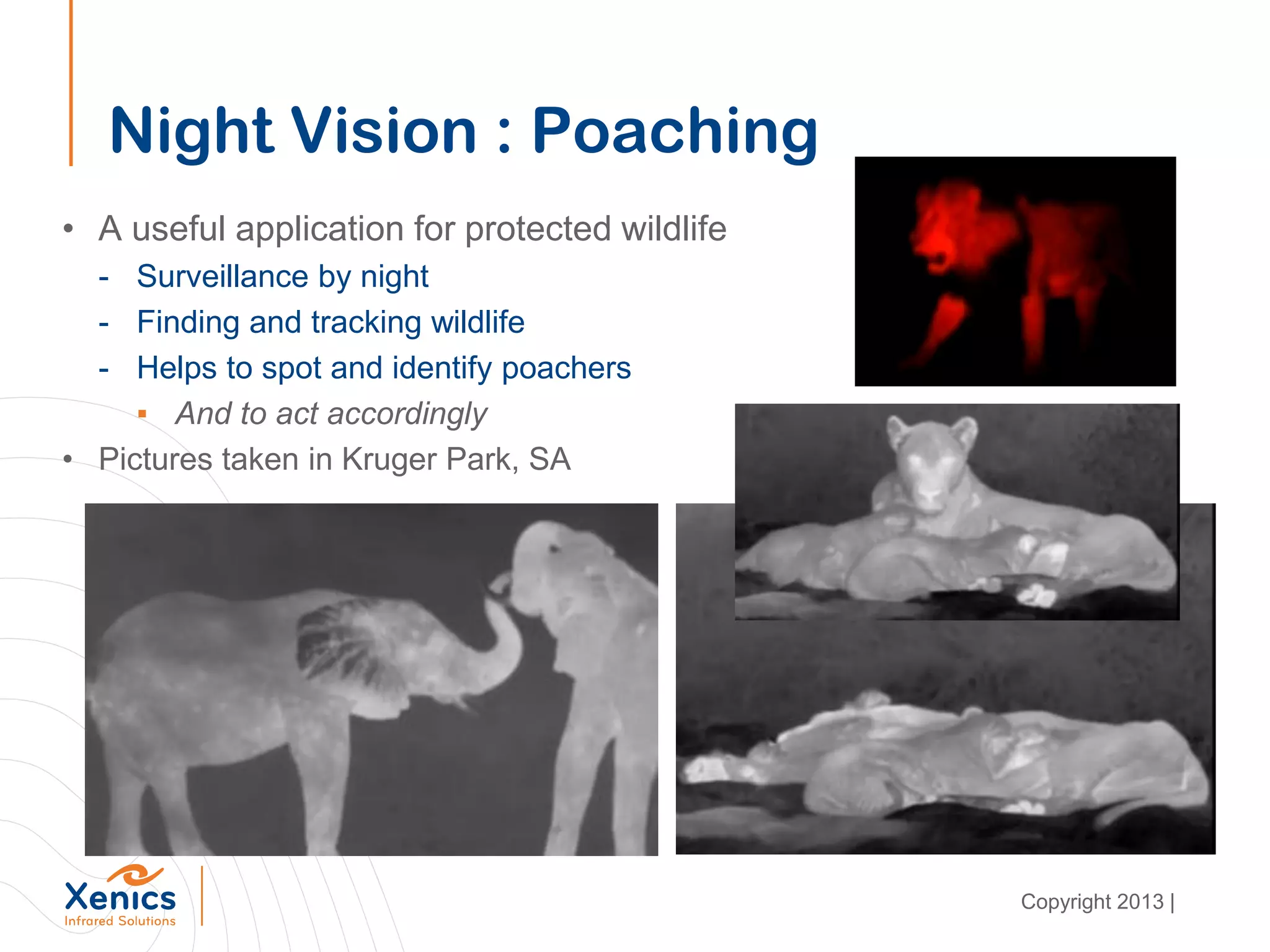 Night Vision : Poaching
• A useful application for protected wildlife
- Surveillance by night
- Finding and tracking wildlife
- Helps to spot and identify poachers
▪ And to act accordingly
• Pictures taken in Kruger Park, SA
Copyright 2013 |
 