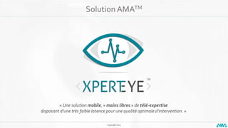 Copyright 2015
Solution AMATM
« Une solution mobile, « mains libres » de télé-expertise
disposant d’une très faible latence pour une qualité optimale d’intervention. »
 