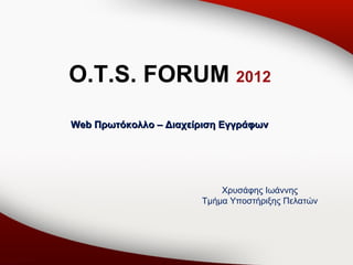 O.T.S. FORUM 2012
Web Πρωτόκολλο – Διαχείριση Εγγράφων




                           Χρυσάφης Ιωάννης
                       Τμήμα Υποστήριξης Πελατών
 