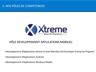 2. NOS PÔLES DE COMPETENCES




     PÔLE DEVELOPPEMENT APPLICATIONS MOBILES:

 - Développement d’Applications Iphone et Ipad (Membre iOS Developer Enterprise Program)

 - Développement d’Applications Android

 - Développement d’Applications Windows Mobile
 