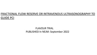 FRACTIONAL FLOW RESERVE OR INTRAVENOUS ULTRASONOGRAPHY TO
GUIDE PCI
FLAVOUR TRIAL
PUBLISHED In NEJM: September 2022
 