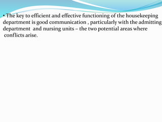 • The key to efficient and effective functioning of the housekeeping
department is good communication , particularly with the admitting
department and nursing units – the two potential areas where
conflicts arise.
 