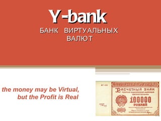 Y-bank
     БАНК ВИРТУАЛЬНЫХ
           ВАЛЮ Т



the money may be Virtual,
     but the Profit is Real
 