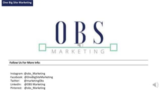 One Big Site Marketing
Follow Us For More Info:
Instagram: @obs_Marketing
Facebook: @OneBigSiteMarketing
Twitter: @marketingObs
LinkedIn: @OBS Marketing
Pinterest: @obs_Marketing
 