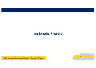 YARIS, Yaoundé Architecture Regional Information Sharing
2
Du besoin, à YARIS
 