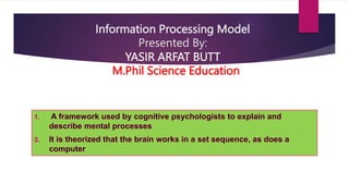 Information Processing Model
Presented By:
YASIR ARFAT BUTT
M.Phil Science Education
 