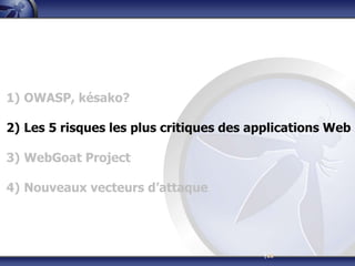 1) OWASP, késako?

2) Les 5 risques les plus critiques des applications Web

3) WebGoat Project

4) Nouveaux vecteurs d’attaque




                                         |22
 