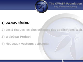 The OWASP Foundation
                                    http://www.owasp.org




1) OWASP, késako?

2) Les 5 risques les plus critiques des applications Web

3) WebGoat Project

4) Nouveaux vecteurs d’attaque




                                          |   3
 