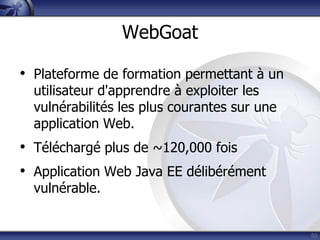 WebGoat

• Plateforme de formation permettant à un
  utilisateur d'apprendre à exploiter les
  vulnérabilités les plus courantes sur une
  application Web.
• Téléchargé plus de ~120,000 fois
• Application Web Java EE délibérément
  vulnérable.


                                              50
 