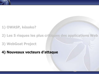 1) OWASP, késako?

2) Les 5 risques les plus critiques des applications Web

3) WebGoat Project

4) Nouveaux vecteurs d’attaque




                                         |56
 