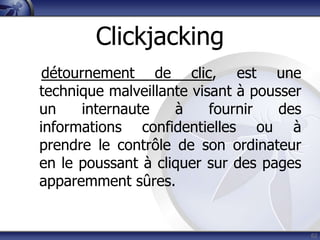 Clickjacking
 détournement de clic, est une
technique malveillante visant à pousser
un     internaute   à     fournir   des
informations confidentielles ou à
prendre le contrôle de son ordinateur
en le poussant à cliquer sur des pages
apparemment sûres.


                                          62
 