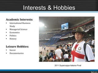 Interests & Hobbies

•   International Business
Academic Interests:

    Study
•   Managerial Science
•   Economics
•   Politics
•   History




•   Soccer
Leisure Hobbies:

•   Documentaries




                             2011 Supercoppa Italiana Final
 
