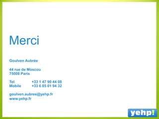 Merci
Goulven Aubrée
44 rue de Moscou
75008 Paris
Tel +33 1 47 90 44 08
Mobile +33 6 85 01 94 32
goulven.aubree@yehp.fr
www.yehp.fr
 