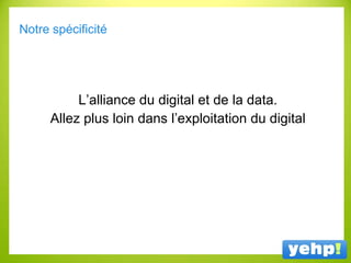 Notre spécificité
L’alliance du digital et de la data.
Allez plus loin dans l’exploitation du digital
 