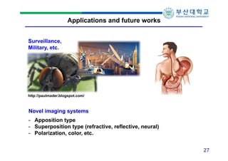 Applications and future works
Surveillance,
Military, etc.

http://paulmader.blogspot.com/

Novel imaging systems
- Apposition type
- Superposition type (refractive, reflective, neural)
- Polarization, color, etc.
27

 