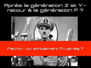 Après la génération Z et Y…
retour à la génération F ?
Facho… ou simplement Frustrée ?
 