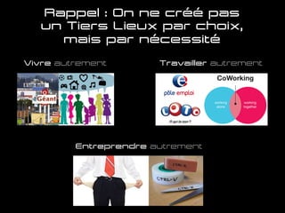 Rappel : On ne crée pas
un Tiers Lieux par choix,
mais par nécessité
Vivre autrement Travailler autrement
Entreprendre autrement
 