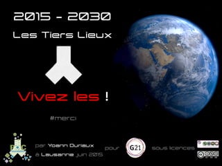 Vivez les !
Les Tiers Lieux
#merci
par Yoann Duriaux	
  
pour	
   sous licences	
  
à Lausanne juin 2015	
  
2015 – 2030
 