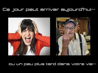 Ce jour peut arriver aujourd’hui…
ou un peu plus tard dans votre vie…
 