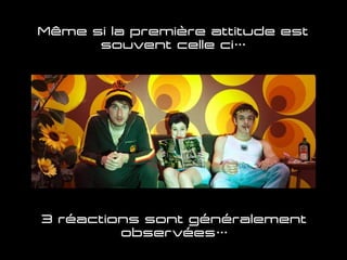 Même si la première attitude est
souvent celle ci…
3 réactions sont généralement
observées…
 