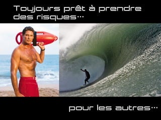 Toujours prêt à prendre
des risques…
pour les autres…
 
