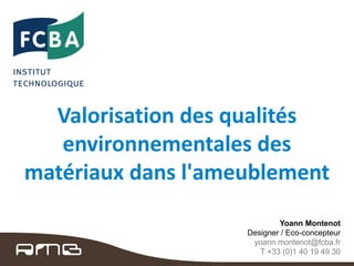 Valorisation des qualités
environnementales des
matériaux dans l'ameublement
Yoann Montenot
Designer / Eco-concepteur
yoann.montenot@fcba.fr
T +33 (0)1 40 19 49 30

 