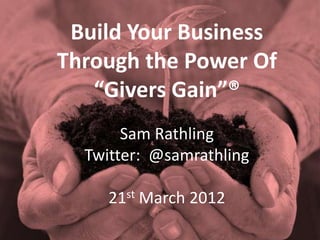Build Your Business
Through the Power Of
   “Givers Gain”®
       Sam Rathling
  Twitter: @samrathling

     21st March 2012
 