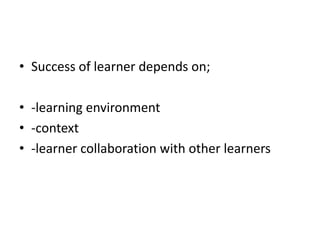 • Success of learner depends on;
• -learning environment
• -context
• -learner collaboration with other learners
 
