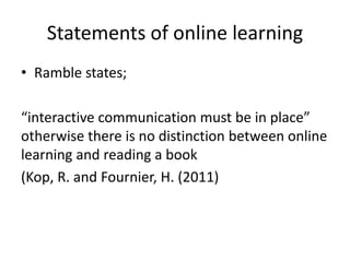 Statements of online learning
• Ramble states;
“interactive communication must be in place”
otherwise there is no distinction between online
learning and reading a book
(Kop, R. and Fournier, H. (2011)
 