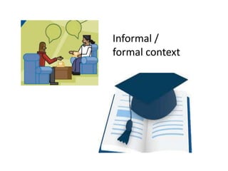 Informal /
formal context
 
