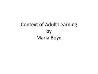Context of Adult Learning
by
Maria Boyd
 