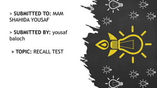 > SUBMITTED TO: MAM
SHAHIDA YOUSAF
> SUBMITTED BY: yousaf
baloch
> TOPIC: RECALL TEST
 