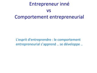 Entrepreneur inné
vs
Comportement entrepreneurial
L'esprit d'entreprendre : le comportement
entrepreneurial s’apprend .. se développe ..
 