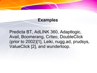Examples  Predicta BT, AdLINK 360, Adaptlogic, Avail, Boomerang, Criteo, DoubleClick (prior to 2002)[1], Leiki, nugg.ad, prudsys, ValueClick [2], and wunderloop. 