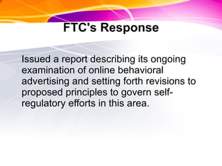 FTC's Response Issued a report describing its ongoing examination of online behavioral advertising and setting forth revisions to proposed principles to govern self-regulatory efforts in this area. 