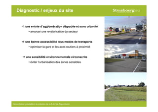 7
Concertation préalable à la création de la Z.A.C de Fegersheim
Diagnostic / enjeux du site
une entrée d’agglomération dégradée et sans urbanité
• amorcer une revalorisation du secteur
une bonne accessibilité tous modes de transports
• optimiser la gare et les axes routiers à proximité
une sensibilité environnementale circonscrite
• éviter l’urbanisation des zones sensibles
© CUS-PU
© H2A
© H2A
 