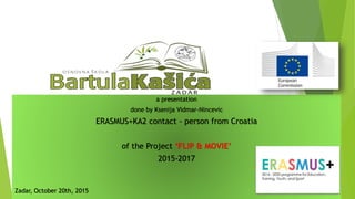 a presentation
done by Ksenija Vidmar-Nincevic
ERASMUS+KA2 contact - person from Croatia
of the Project ‘FLIP & MOVIE’
2015-2017
Zadar, October 20th, 2015
 