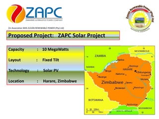 (In Association With ZUVAN RENEWABLE POWER (Pty) Ltd)
Proposed Project: ZAPC Solar Project
Capacity : 10 MegaWatts
Layout : Fixed Tilt
Technology : Solar PV
Location : Harare, Zimbabwe
 