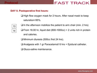 DAY 0. Postoperative first hours: High flow oxygen mask for 2 hours. After nasal mask to keep saturation >95%. In the afternoon mobilize the patient to arm chair (min. 2 hrs) From 18.00 hr, liquid diet (800-1000cc) +  2 units rich in protein and calories.  Minimum diuresis (500cc first 24 hrs). Analgesia with 1 gr Paracetamol/ 6 hrs + Epidural catheter. Gluco-saline maintenance. Protocol 13 14 