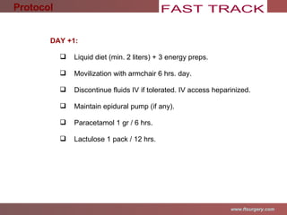 DAY +1: Liquid diet (min. 2 liters) + 3 energy preps. Movilization with armchair 6 hrs. day. Discontinue fluids IV if tolerated. IV access heparinized. Maintain epidural pump (if any).  Paracetamol 1 gr / 6 hrs. Lactulose 1 pack / 12 hrs. Protocol 