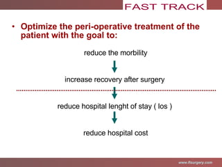 Optimize the peri-operative treatment of the patient with the goal to: reduce the morbility increase recovery after surgery reduce hospital lenght of stay ( los )  reduce hospital cost 