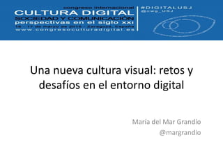 Una nueva cultura visual: retos y
desafíos en el entorno digital
María del Mar Grandío
@margrandio
 