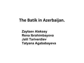 The Batik in Azerbaijan.
Zaytsev Aleksey
Rena Ibrahimbayova
Jalil Tariverdiev
Tatyana Agababayeva
 