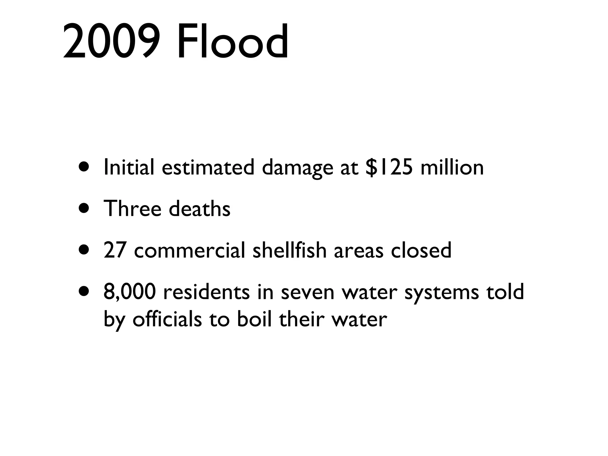 2009 Flood Initial estimated damage at $125 million Three deaths 27 commercial shellfish areas closed 8,000 residents in seven water systems told by officials to boil their water 