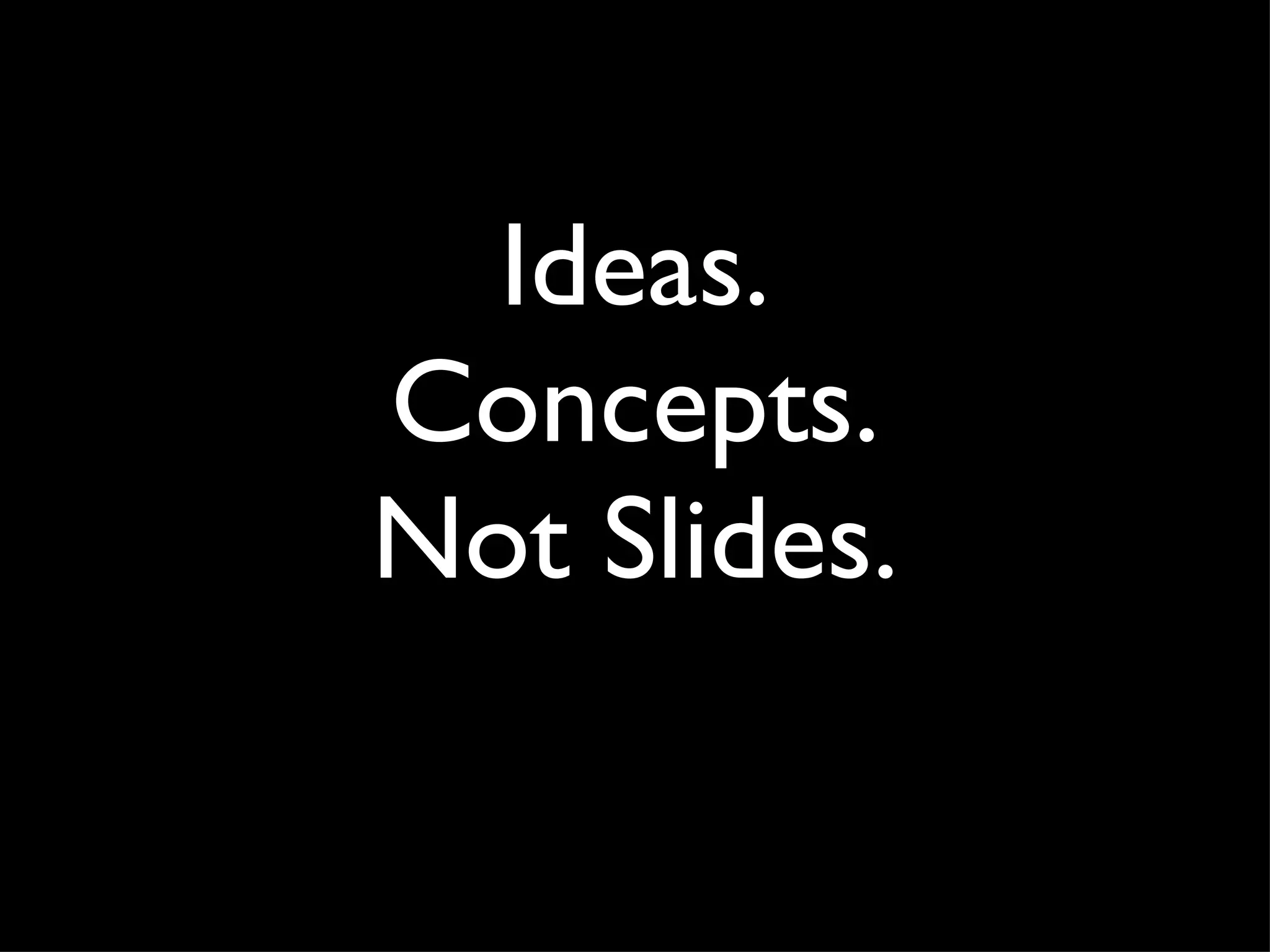 Ideas. Concepts. Not Slides. 