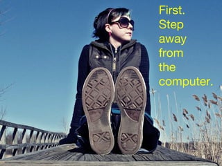 First. Step  away  from  the  computer. photo by riotjane - 2008 