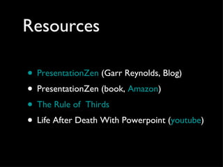 Resources PresentationZen  (Garr Reynolds, Blog) PresentationZen (book,  Amazon ) The Rule of  Thirds  Life After Death With Powerpoint ( youtube ) 
